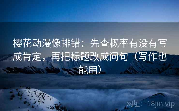 樱花动漫像排错:先查概率有没有写成肯定,再把标题改成问句(写作也能用) 樱花动漫像排错:先查概率有没有写成肯定,再把标题改成问句(写作也能用)