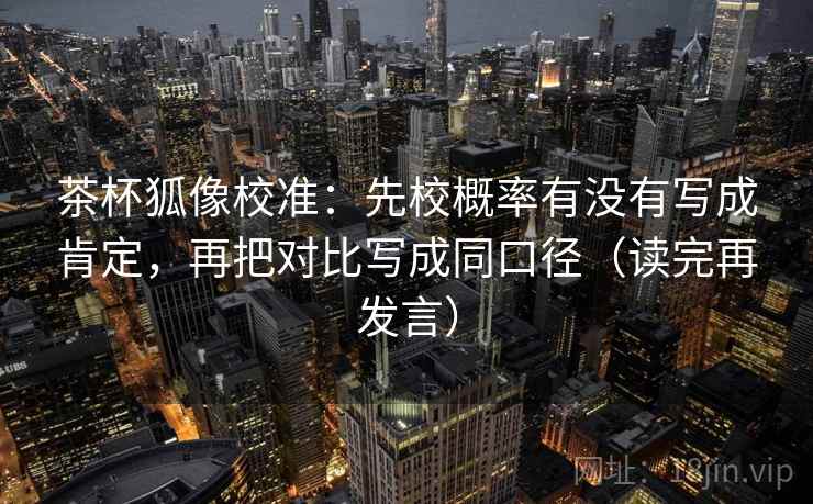 茶杯狐像校准:先校概率有没有写成肯定,再把对比写成同口径(读完再发言) 茶杯狐像校准:先校概率有没有写成肯定,再把对比写成同口径(读完再发言)