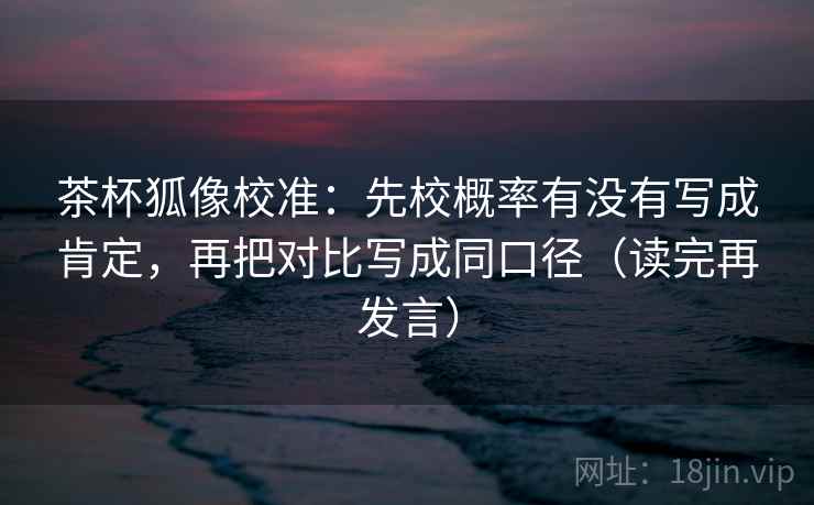 茶杯狐像校准:先校概率有没有写成肯定,再把对比写成同口径(读完再发言) 茶杯狐像校准:先校概率有没有写成肯定,再把对比写成同口径(读完再发言)