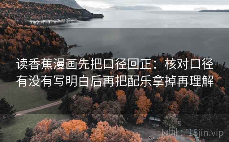 读香蕉漫画先把口径回正：核对口径有没有写明白后再把配乐拿掉再理解