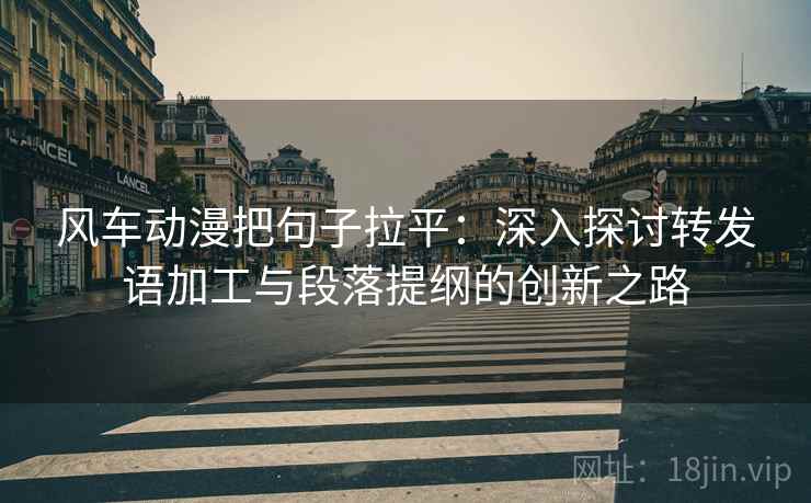 风车动漫把句子拉平：深入探讨转发语加工与段落提纲的创新之路