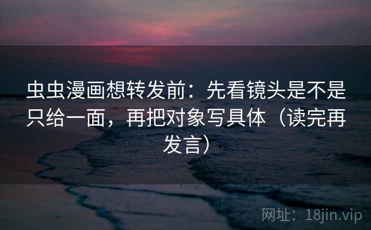 虫虫漫画想转发前:先看镜头是不是只给一面,再把对象写具体(读完再发言) 虫虫漫画想转发前:先看镜头是不是只给一面,再把对象写具体(读完再发言)