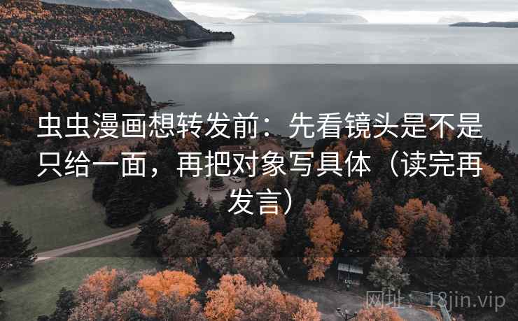 虫虫漫画想转发前:先看镜头是不是只给一面,再把对象写具体(读完再发言) 虫虫漫画想转发前:先看镜头是不是只给一面,再把对象写具体(读完再发言)