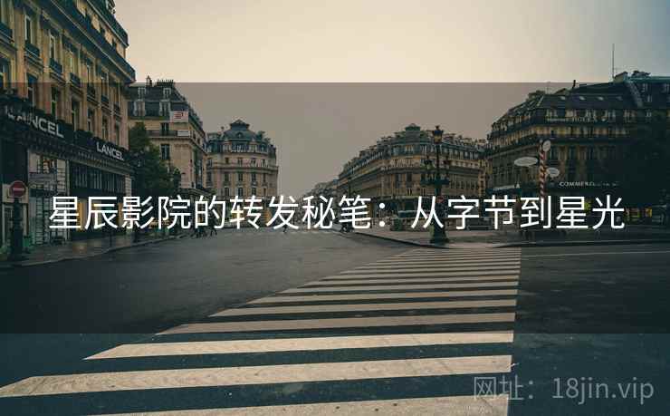 星辰影院的转发秘笔:从字节到星光 星辰影院的转发秘笔:从字节到星光