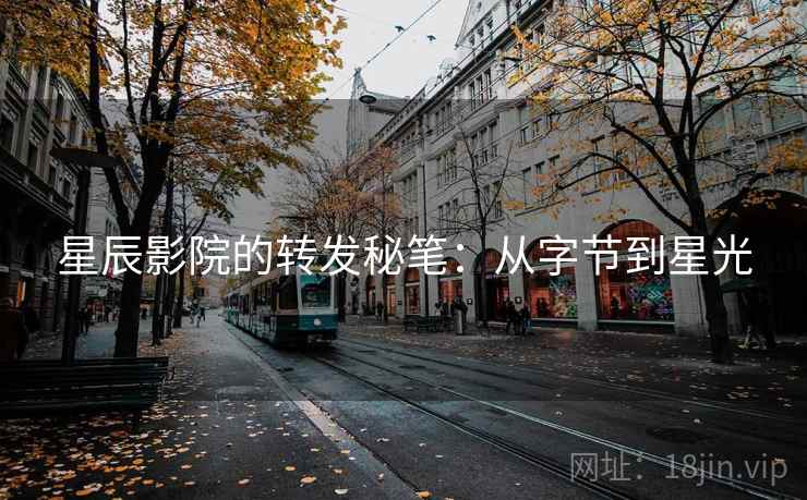 星辰影院的转发秘笔:从字节到星光 星辰影院的转发秘笔:从字节到星光