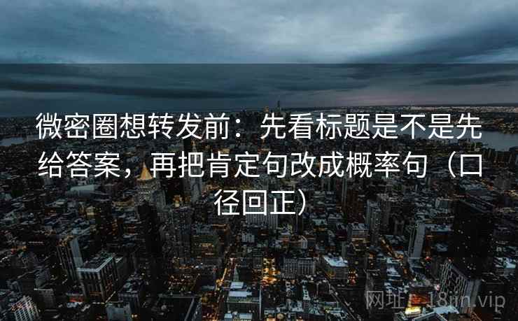微密圈想转发前：先看标题是不是先给答案，再把肯定句改成概率句（口径回正）