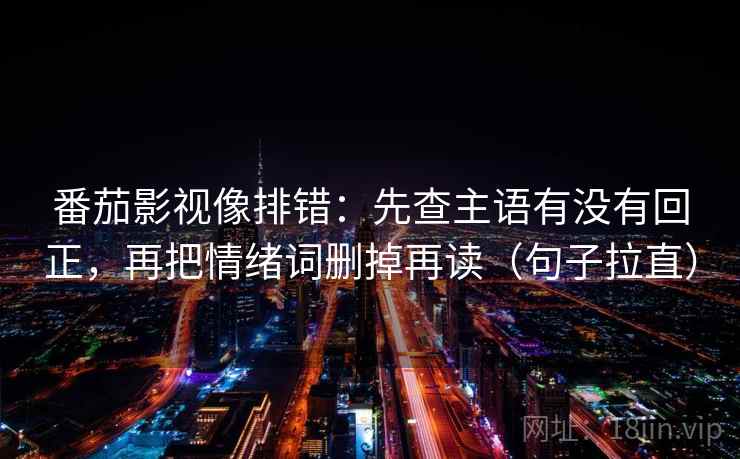 番茄影视像排错：先查主语有没有回正，再把情绪词删掉再读（句子拉直）