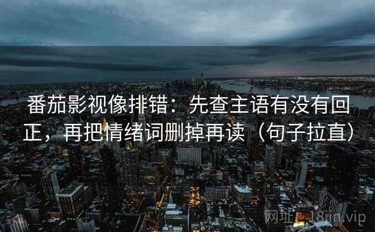 番茄影视像排错：先查主语有没有回正，再把情绪词删掉再读（句子拉直）