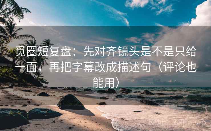 觅圈短复盘:先对齐镜头是不是只给一面,再把字幕改成描述句(评论也能用) 觅圈短复盘:先对齐镜头是不是只给一面,再把字幕改成描述句(评论也能用)