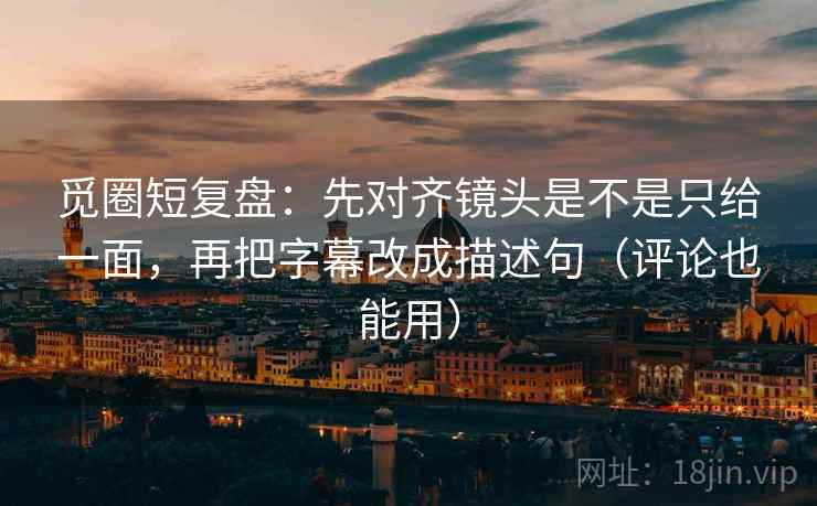 觅圈短复盘:先对齐镜头是不是只给一面,再把字幕改成描述句(评论也能用) 觅圈短复盘:先对齐镜头是不是只给一面,再把字幕改成描述句(评论也能用)