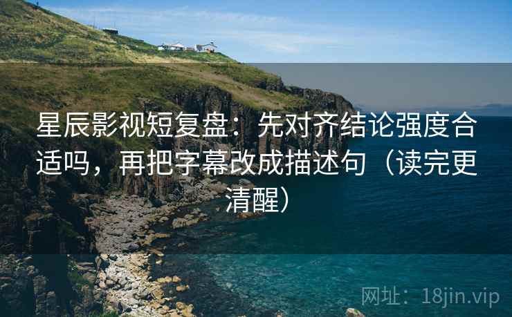 星辰影视短复盘:先对齐结论强度合适吗,再把字幕改成描述句(读完更清醒) 星辰影视短复盘:先对齐结论强度合适吗,再把字幕改成描述句(读完更清醒)