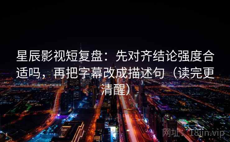 星辰影视短复盘:先对齐结论强度合适吗,再把字幕改成描述句(读完更清醒) 星辰影视短复盘:先对齐结论强度合适吗,再把字幕改成描述句(读完更清醒)