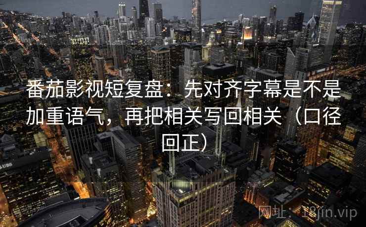 番茄影视短复盘：先对齐字幕是不是加重语气，再把相关写回相关（口径回正）