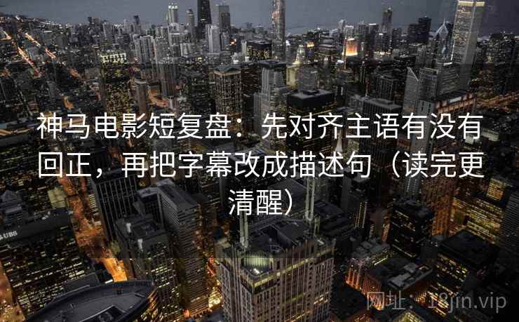神马电影短复盘：先对齐主语有没有回正，再把字幕改成描述句（读完更清醒）