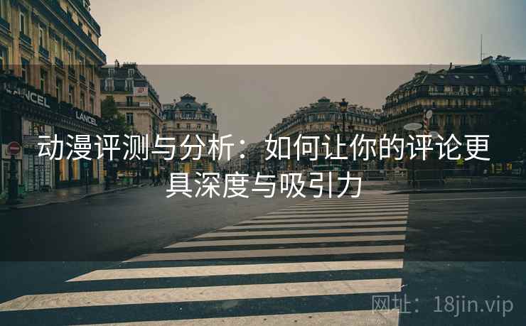 动漫评测与分析：如何让你的评论更具深度与吸引力