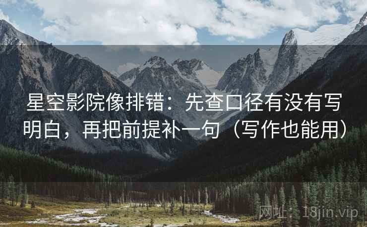 星空影院像排错：先查口径有没有写明白，再把前提补一句（写作也能用）