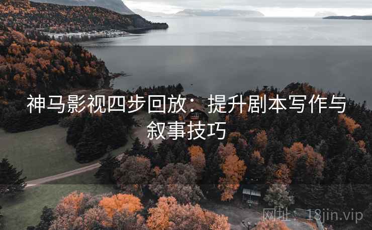 神马影视四步回放：提升剧本写作与叙事技巧