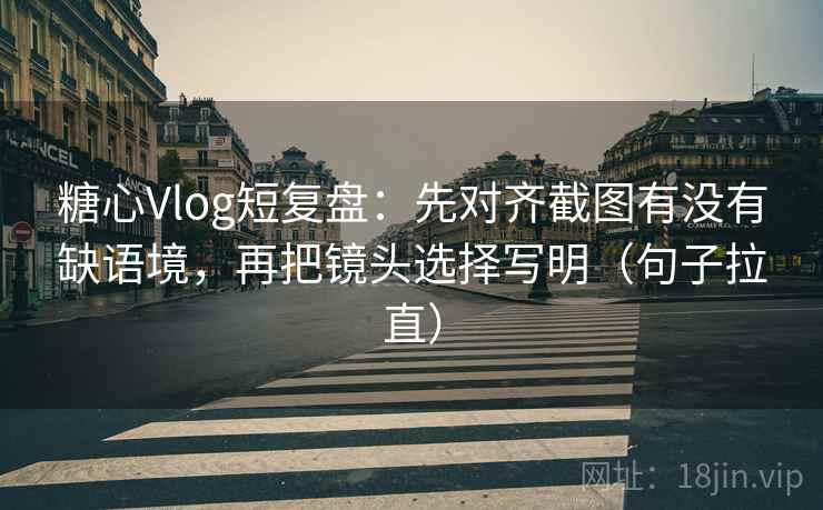 糖心Vlog短复盘：先对齐截图有没有缺语境，再把镜头选择写明（句子拉直）