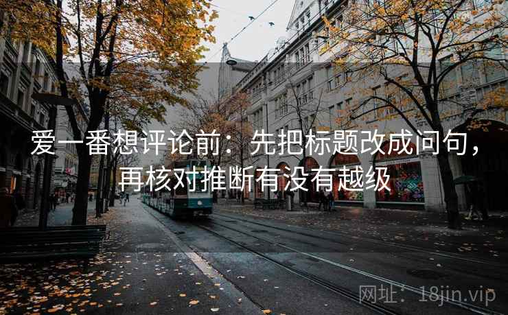 爱一番想评论前：先把标题改成问句，再核对推断有没有越级