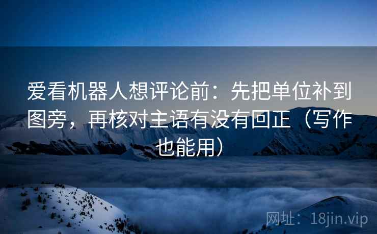 爱看机器人想评论前:先把单位补到图旁,再核对主语有没有回正(写作也能用) 爱看机器人想评论前:先把单位补到图旁,再核对主语有没有回正(写作也能用)