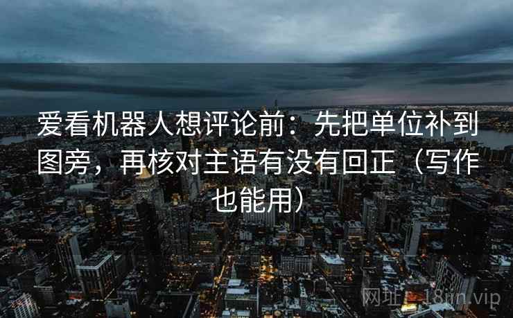 爱看机器人想评论前:先把单位补到图旁,再核对主语有没有回正(写作也能用) 爱看机器人想评论前:先把单位补到图旁,再核对主语有没有回正(写作也能用)