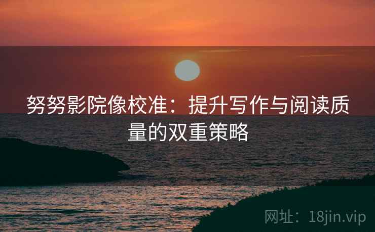 努努影院像校准：提升写作与阅读质量的双重策略