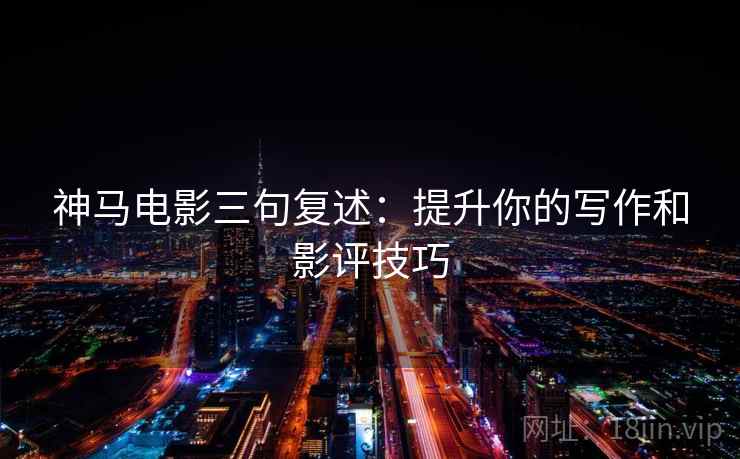 神马电影三句复述:提升你的写作和影评技巧 神马电影三句复述:提升你的写作和影评技巧