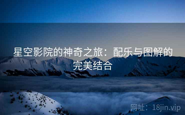 星空影院的神奇之旅:配乐与图解的完美结合 星空影院的神奇之旅:配乐与图解的完美结合