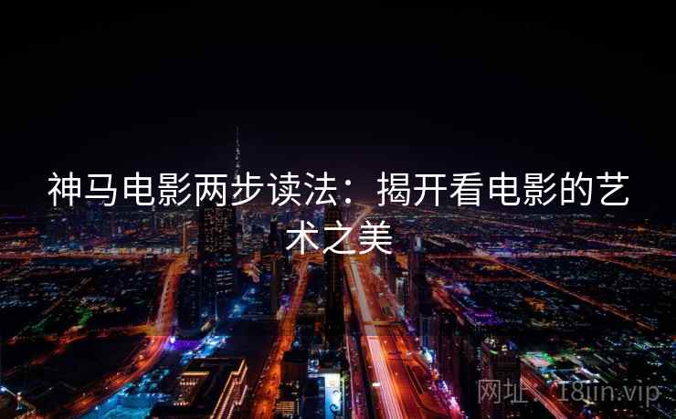 神马电影两步读法:揭开看电影的艺术之美 神马电影两步读法:揭开看电影的艺术之美