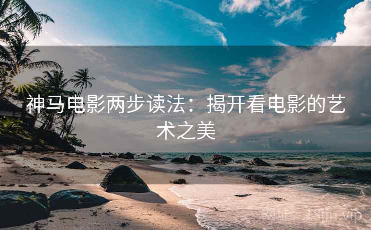 神马电影两步读法:揭开看电影的艺术之美 神马电影两步读法:揭开看电影的艺术之美