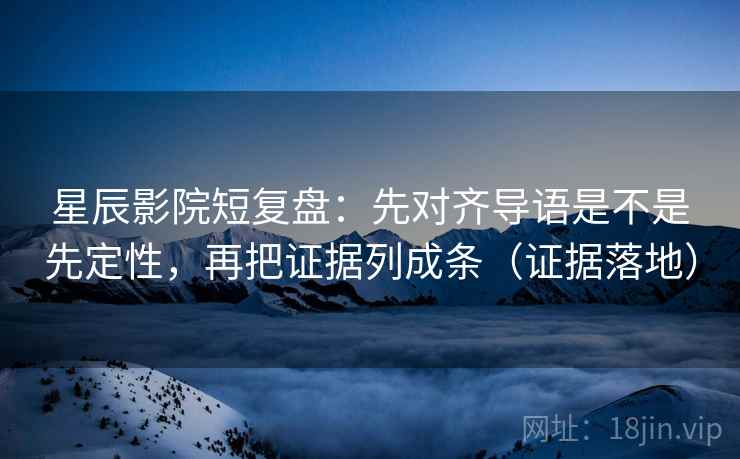 星辰影院短复盘:先对齐导语是不是先定性,再把证据列成条(证据落地) 星辰影院短复盘:先对齐导语是不是先定性,再把证据列成条(证据落地)