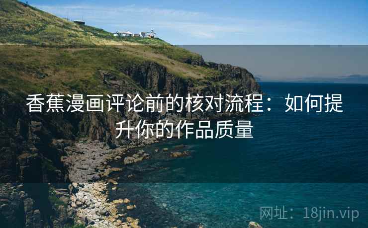香蕉漫画评论前的核对流程:如何提升你的作品质量 香蕉漫画评论前的核对流程:如何提升你的作品质量