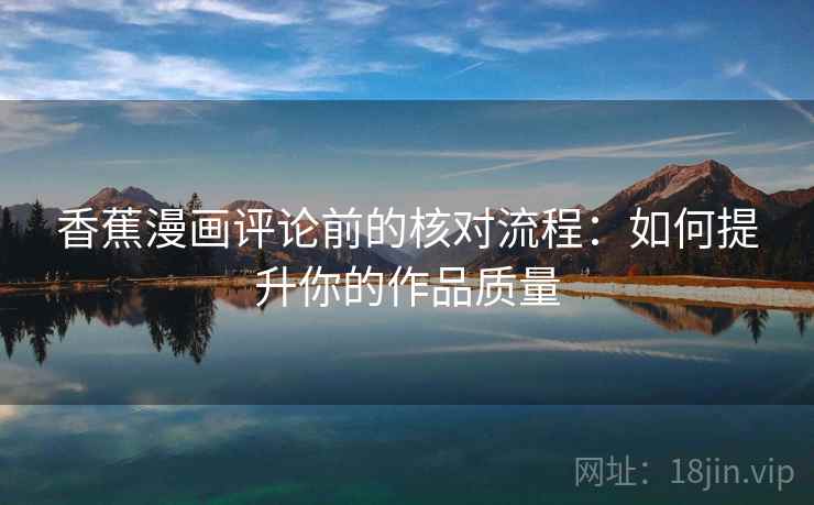香蕉漫画评论前的核对流程:如何提升你的作品质量 香蕉漫画评论前的核对流程:如何提升你的作品质量