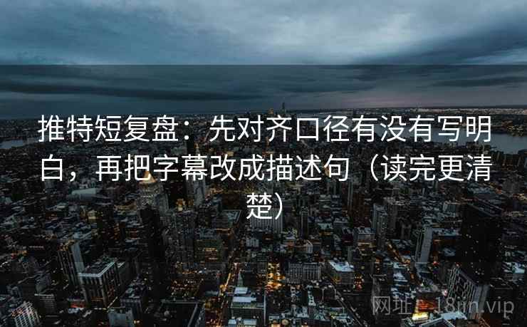 推特短复盘:先对齐口径有没有写明白,再把字幕改成描述句(读完更清楚) 推特短复盘:先对齐口径有没有写明白,再把字幕改成描述句(读完更清楚)