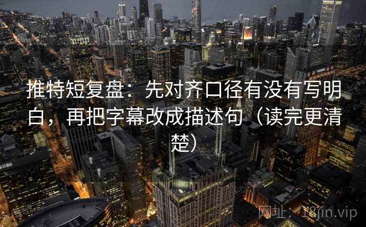 推特短复盘:先对齐口径有没有写明白,再把字幕改成描述句(读完更清楚) 推特短复盘:先对齐口径有没有写明白,再把字幕改成描述句(读完更清楚)