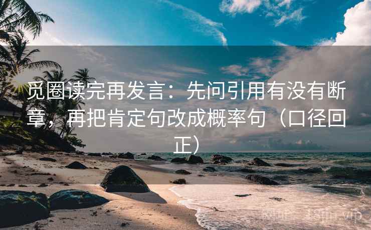 觅圈读完再发言:先问引用有没有断章,再把肯定句改成概率句(口径回正) 觅圈读完再发言:先问引用有没有断章,再把肯定句改成概率句(口径回正)