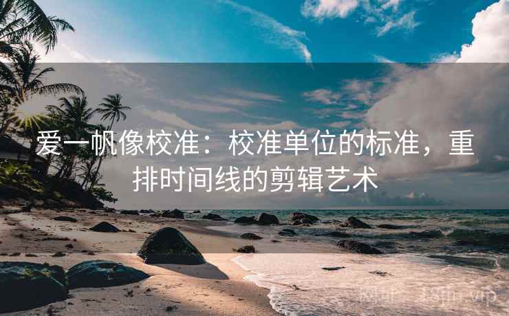 爱一帆像校准:校准单位的标准,重排时间线的剪辑艺术 爱一帆像校准:校准单位的标准,重排时间线的剪辑艺术