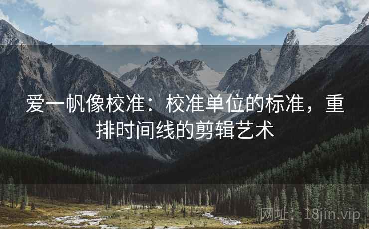 爱一帆像校准:校准单位的标准,重排时间线的剪辑艺术 爱一帆像校准:校准单位的标准,重排时间线的剪辑艺术