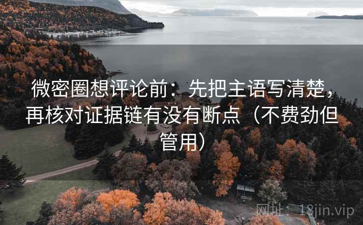 微密圈想评论前:先把主语写清楚,再核对证据链有没有断点(不费劲但管用) 微密圈想评论前:先把主语写清楚,再核对证据链有没有断点(不费劲但管用)