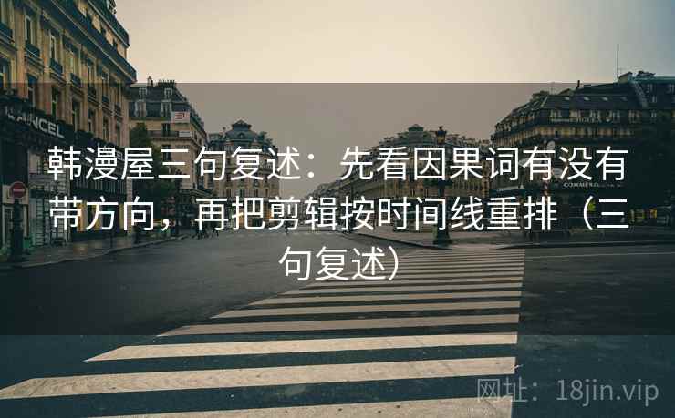 韩漫屋三句复述:先看因果词有没有带方向,再把剪辑按时间线重排(三句复述) 韩漫屋三句复述:先看因果词有没有带方向,再把剪辑按时间线重排(三句复述)