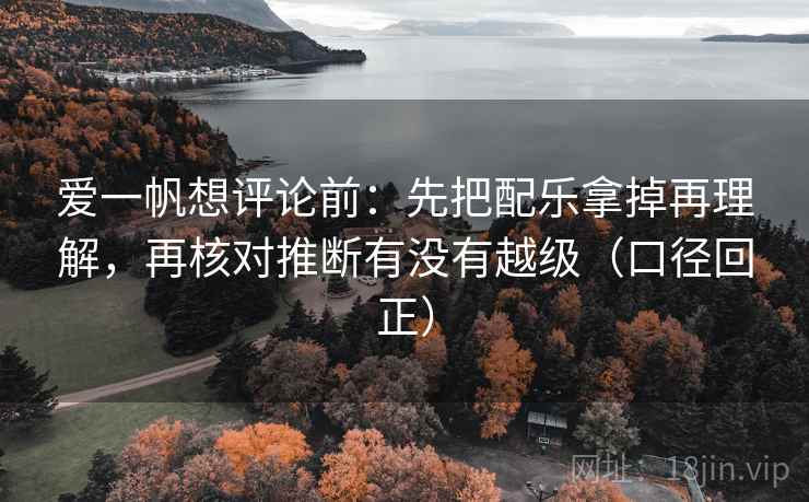 爱一帆想评论前:先把配乐拿掉再理解,再核对推断有没有越级(口径回正) 爱一帆想评论前:先把配乐拿掉再理解,再核对推断有没有越级(口径回正)