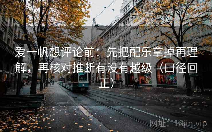 爱一帆想评论前:先把配乐拿掉再理解,再核对推断有没有越级(口径回正) 爱一帆想评论前:先把配乐拿掉再理解,再核对推断有没有越级(口径回正)