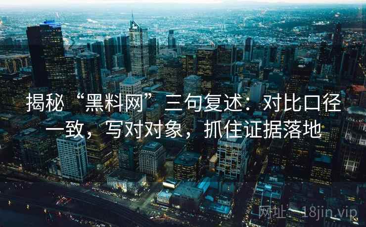 揭秘“黑料网”三句复述：对比口径一致，写对对象，抓住证据落地