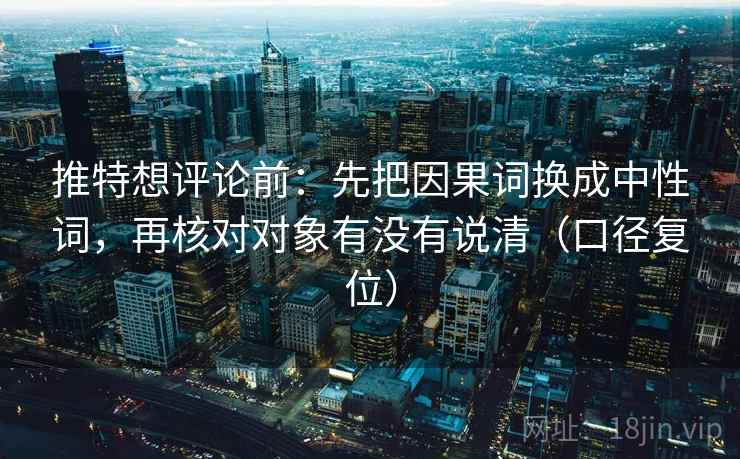 推特想评论前:先把因果词换成中性词,再核对对象有没有说清(口径复位) 推特想评论前:先把因果词换成中性词,再核对对象有没有说清(口径复位)
