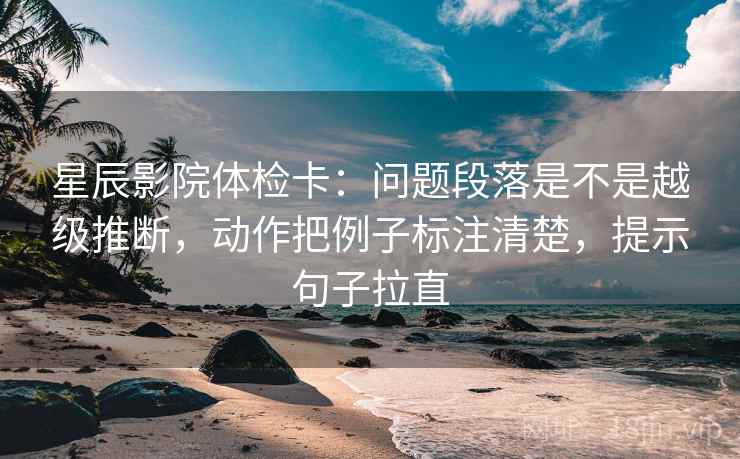 星辰影院体检卡:问题段落是不是越级推断,动作把例子标注清楚,提示句子拉直 星辰影院体检卡:问题段落是不是越级推断,动作把例子标注清楚,提示句子拉直