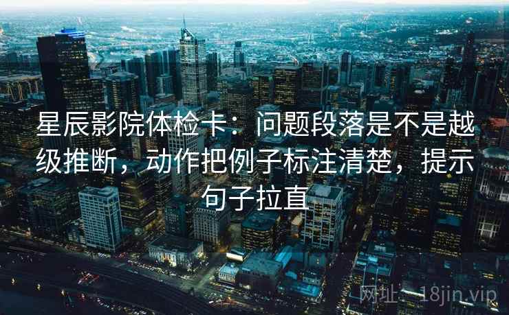 星辰影院体检卡:问题段落是不是越级推断,动作把例子标注清楚,提示句子拉直 星辰影院体检卡:问题段落是不是越级推断,动作把例子标注清楚,提示句子拉直