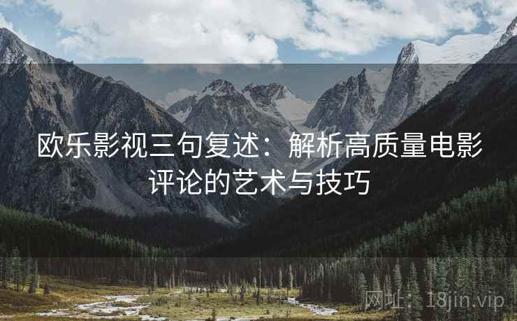 欧乐影视三句复述:解析高质量电影评论的艺术与技巧 欧乐影视三句复述:解析高质量电影评论的艺术与技巧
