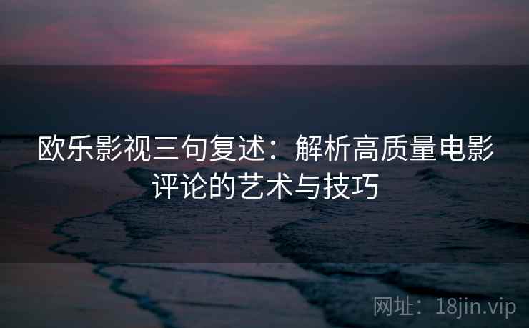 欧乐影视三句复述:解析高质量电影评论的艺术与技巧 欧乐影视三句复述:解析高质量电影评论的艺术与技巧