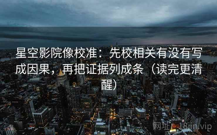 星空影院像校准:先校相关有没有写成因果,再把证据列成条(读完更清醒) 星空影院像校准:先校相关有没有写成因果,再把证据列成条(读完更清醒)