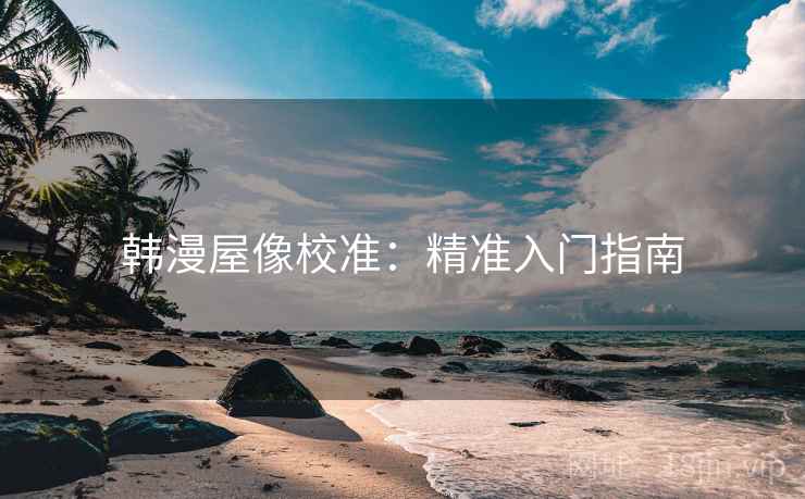 韩漫屋像校准:精准入门指南 韩漫屋像校准:精准入门指南